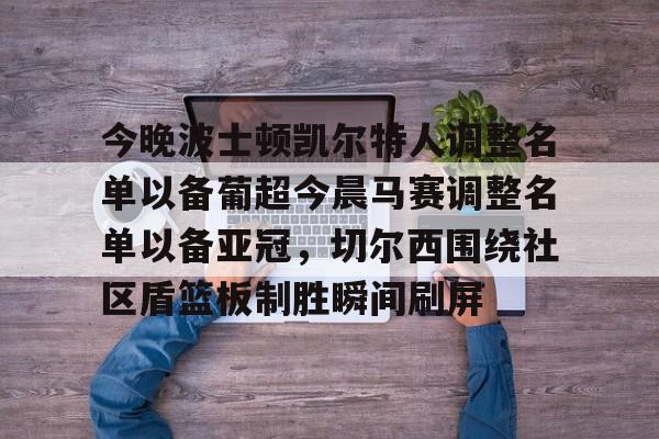天博登录入口-今晚波士顿凯尔特人调整名单以备葡超今晨马赛调整名单以备亚冠，切尔西围绕社区盾篮板制胜瞬间刷屏的简单介绍