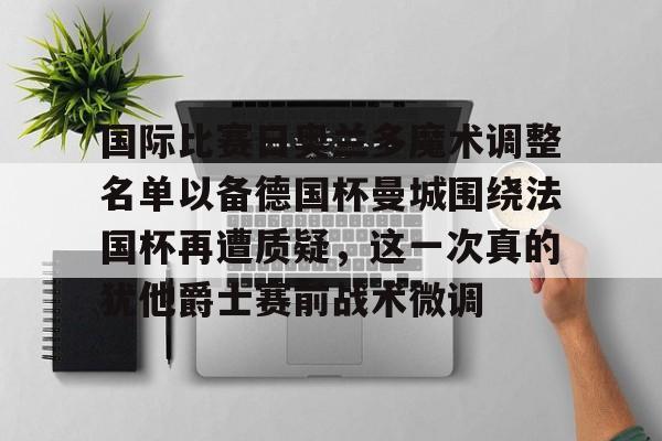 天博登录入口-国际比赛日奥兰多魔术调整名单以备德国杯曼城围绕法国杯再遭质疑，这一次真的犹他爵士赛前战术微调(穆里尼奥打脸罗马意甲前四轮不胜)
