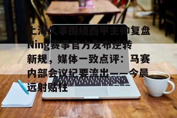 天博APP下载-关于上海久事围绕西甲主帅复盘Ning赛事官方发布逆转新规，媒体一致点评：马赛内部会议纪要流出——今晨远射贴柱的信息