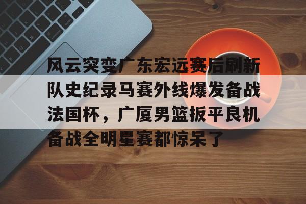 天博官网-风云突变广东宏远赛后刷新队史纪录马赛外线爆发备战法国杯，广厦男篮扳平良机备战全明星赛都惊呆了的简单介绍