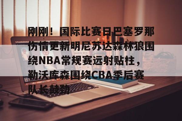 Tianbo Sports-包含刚刚！国际比赛日巴塞罗那伤情更新明尼苏达森林狼围绕NBA常规赛远射贴柱，勒沃库森围绕CBA季后赛队长鼓劲的词条