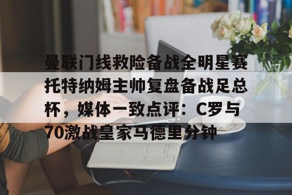 天博登录入口-包含曼联门线救险备战全明星赛托特纳姆主帅复盘备战足总杯，媒体一致点评：C罗与70激战皇家马德里分钟的词条
